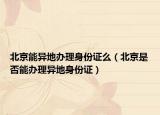 北京能异地办理身份证么（北京是否能办理异地身份证）