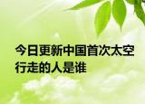 今日更新中国首次太空行走的人是谁