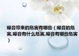 噪音带来的危害有哪些（噪音的危害,噪音有什么危害,噪音有哪些危害）