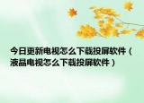 今日更新电视怎么下载投屏软件（液晶电视怎么下载投屏软件）