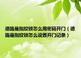 德施曼指纹锁怎么用密码开门（德施曼指纹锁怎么设置开门记录）
