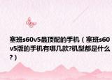 塞班s60v5最顶配的手机（塞班s60v5版的手机有哪几款?机型都是什么?）
