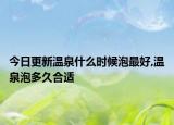 今日更新温泉什么时候泡最好,温泉泡多久合适