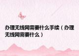办理无线网需要什么手续（办理无线网需要什么）