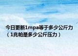 今日更新1mpa等于多少公斤力（1兆帕是多少公斤压力）