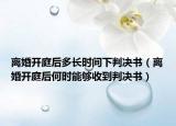 离婚开庭后多长时间下判决书（离婚开庭后何时能够收到判决书）
