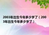 2003年出生今年多少岁了（2003年出生今年多少岁了）
