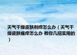 天气干燥皮肤刺痒怎么办（天气干燥皮肤瘙痒怎么办 教你几招实用的）