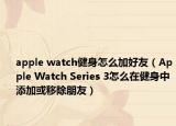 apple watch健身怎么加好友（Apple Watch Series 3怎么在健身中添加或移除朋友）