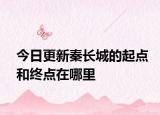 今日更新秦长城的起点和终点在哪里
