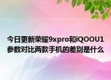 今日更新荣耀9xpro和iQOOU1参数对比两款手机的差别是什么