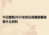 今日更新2021年协议离婚需要准备什么材料