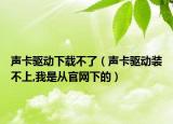 声卡驱动下载不了（声卡驱动装不上,我是从官网下的）