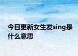 今日更新女生发sing是什么意思