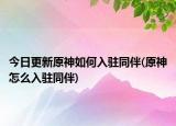 今日更新原神如何入驻同伴(原神怎么入驻同伴)