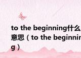 to the beginning什么意思（to the beginning）