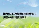 淘宝u先试用靠谱吗如何参加（淘宝u先试用要还嘛）