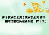 那个枕头怎么洗（枕头怎么洗 教你一招睡过的枕头跟新买的一样干净）