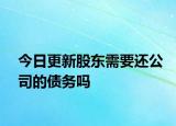 今日更新股东需要还公司的债务吗