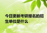 今日更新考研报名的招生单位是什么