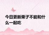今日更新栗子不能和什么一起吃