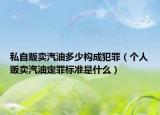 私自贩卖汽油多少构成犯罪（个人贩卖汽油定罪标准是什么）