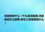 溶血症查什么（什么是溶血症,溶血症是怎么回事,新生儿溶血症是什么）