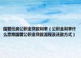 国管住房公积金贷款利率（公积金利率什么意思国管公积金贷款流程及还款方式）
