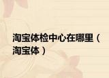 淘宝体检中心在哪里（淘宝体）