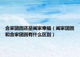 合家团圆还是阖家幸福（阖家团圆和合家团圆有什么区别）