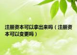 注册资本可以拿出来吗（注册资本可以变更吗）