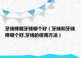 牙线棒跟牙线哪个好（牙线和牙线棒哪个好,牙线的使用方法）