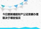 今日更新婚前财产公证需要办理取决于哪些情况