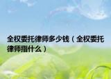 全权委托律师多少钱（全权委托律师指什么）