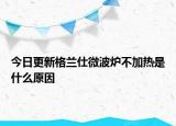 今日更新格兰仕微波炉不加热是什么原因