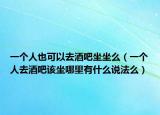 一个人也可以去酒吧坐坐么（一个人去酒吧该坐哪里有什么说法么）