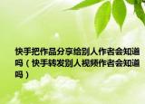 快手把作品分享给别人作者会知道吗（快手转发别人视频作者会知道吗）