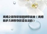 离婚之前存款提前转移能查（离婚前多久转移存款是合法的）