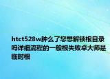 htct528w肿么了您想解锁根目录吗详细流程的一般根失败卓大师是临时根