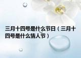 三月十四号是什么节日（三月十四号是什么情人节）