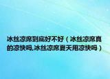 冰丝凉席到底好不好（冰丝凉席真的凉快吗,冰丝凉席夏天用凉快吗）