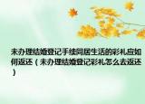 未办理结婚登记手续同居生活的彩礼应如何返还（未办理结婚登记彩礼怎么去返还）