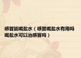 感冒能喝盐水（感冒喝盐水有用吗 喝盐水可以治感冒吗）