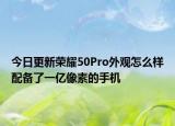 今日更新荣耀50Pro外观怎么样配备了一亿像素的手机
