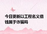 今日更新以工程名义借钱属于诈骗吗
