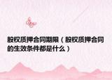 股权质押合同期限（股权质押合同的生效条件都是什么）