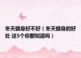冬天健身好不好（冬天健身的好处 这5个你都知道吗）