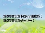 安卓怎样设置下载app要密码（安卓怎样设置gba bios）