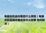电脑关机自动重启什么原因（电脑关机后自动重启是怎么回事 如何解决）