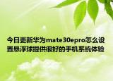 今日更新华为mate30epro怎么设置悬浮球提供很好的手机系统体验